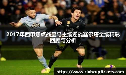 2017年西甲焦点战皇马主场迎战塞尔塔全场精彩回顾与分析