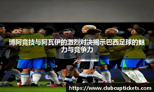 博阿竞技与阿瓦伊的激烈对决揭示巴西足球的魅力与竞争力