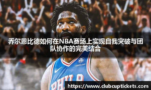 乔尔恩比德如何在NBA赛场上实现自我突破与团队协作的完美结合